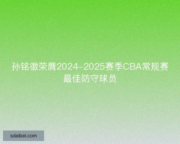 孙铭徽荣膺2024-2025赛季CBA常规赛最佳防守球员
