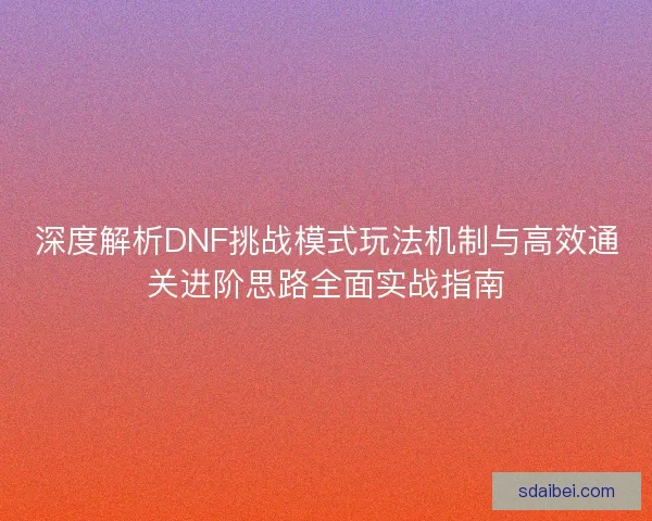 深度解析DNF挑战模式玩法机制与高效通关进阶思路全面实战指南