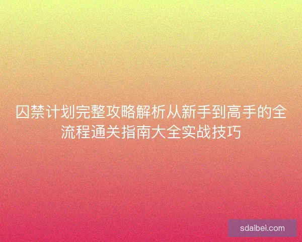 囚禁计划完整攻略解析从新手到高手的全流程通关指南大全实战技巧